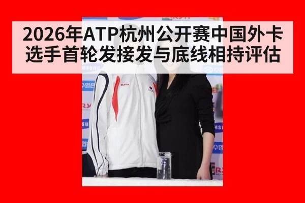 2026年ATP杭州公开赛中国外卡选手首轮发接发与底线相持评估