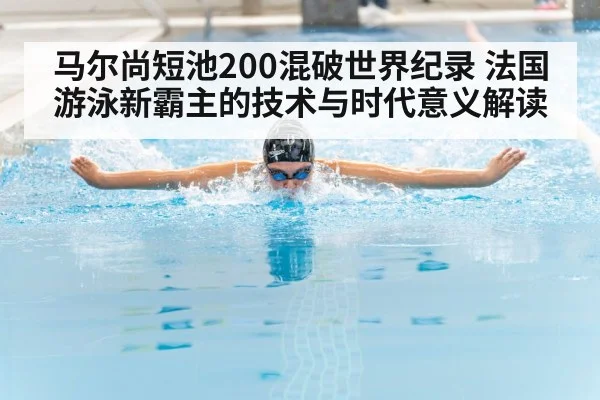 马尔尚短池200混破世界纪录 法国游泳新霸主的技术与时代意义解读