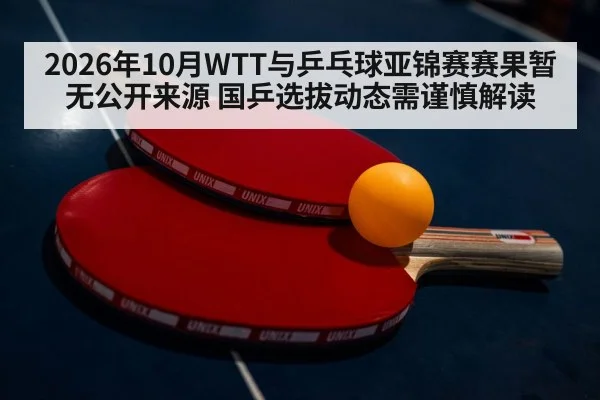 2026年10月WTT与乒乓球亚锦赛赛果暂无公开来源 国乒选拔动态需谨慎解读