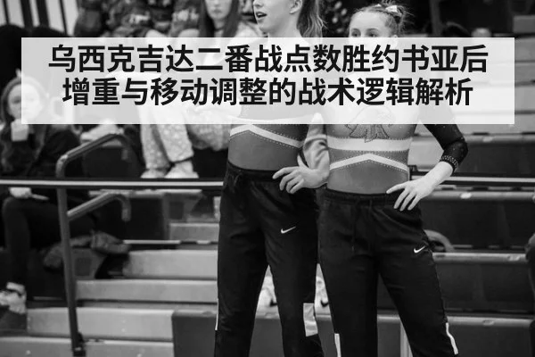 乌西克吉达二番战点数胜约书亚后增重与移动调整的战术逻辑解析